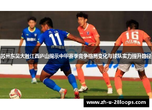 苏州东吴大胜江西庐山揭示中甲赛季竞争格局变化与球队实力提升路径