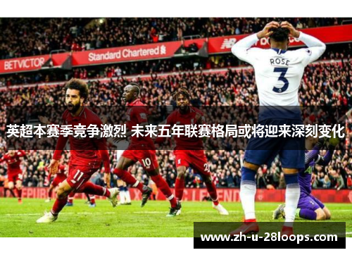 英超本赛季竞争激烈 未来五年联赛格局或将迎来深刻变化