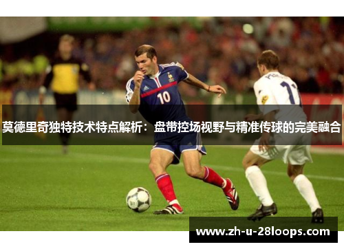 莫德里奇独特技术特点解析：盘带控场视野与精准传球的完美融合