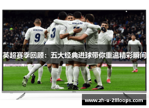 英超赛季回顾：五大经典进球带你重温精彩瞬间