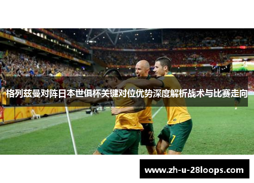 格列兹曼对阵日本世俱杯关键对位优势深度解析战术与比赛走向