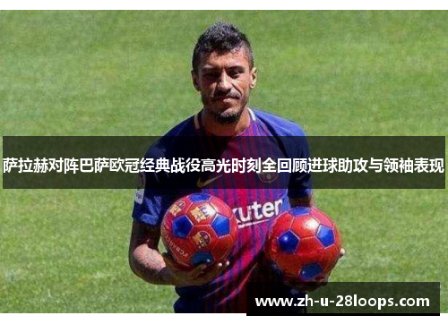 萨拉赫对阵巴萨欧冠经典战役高光时刻全回顾进球助攻与领袖表现 萨拉赫对阵巴萨欧冠经典战役高光时刻全回顾进球助攻与领袖表现