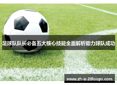 足球队队长必备五大核心技能全面解析助力球队成功