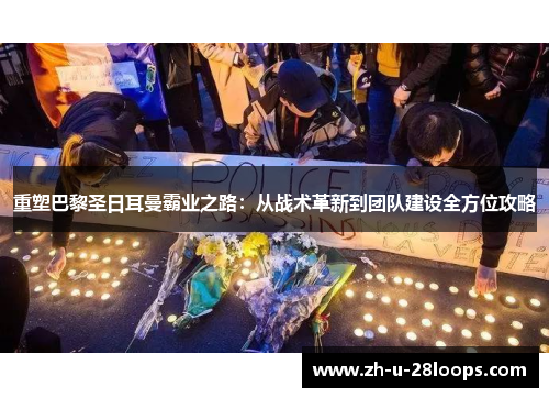 重塑巴黎圣日耳曼霸业之路:从战术革新到团队建设全方位攻略 重塑巴黎圣日耳曼霸业之路:从战术革新到团队建设全方位攻略