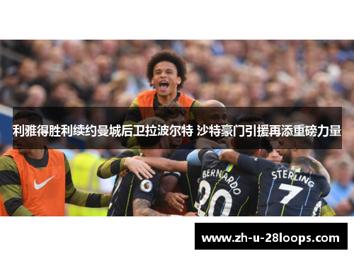 利雅得胜利续约曼城后卫拉波尔特 沙特豪门引援再添重磅力量