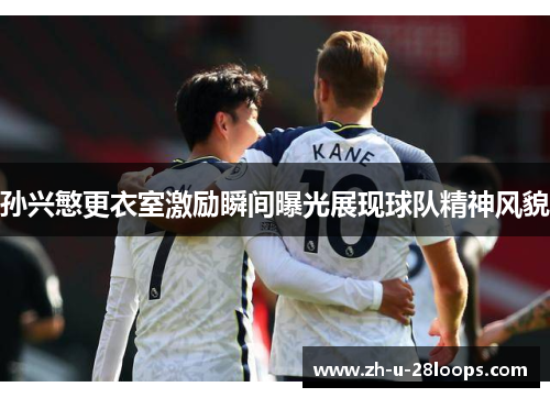 孙兴慜更衣室激励瞬间曝光展现球队精神风貌