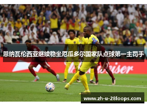恩纳瓦伦西亚继续稳坐厄瓜多尔国家队点球第一主罚手 恩纳瓦伦西亚继续稳坐厄瓜多尔国家队点球第一主罚手