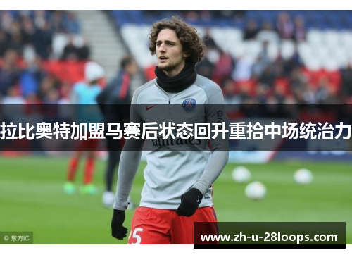拉比奥特加盟马赛后状态回升重拾中场统治力 拉比奥特加盟马赛后状态回升重拾中场统治力