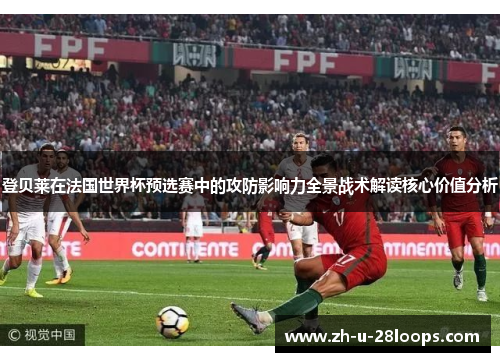 登贝莱在法国世界杯预选赛中的攻防影响力全景战术解读核心价值分析 登贝莱在法国世界杯预选赛中的攻防影响力全景战术解读核心价值分析