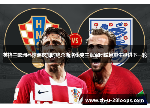 英格兰欧洲杯惊魂夜加时绝杀斯洛伐克三狮军团逆境重生挺进下一轮