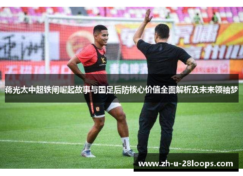 蒋光太中超铁闸崛起故事与国足后防核心价值全面解析及未来领袖梦 蒋光太中超铁闸崛起故事与国足后防核心价值全面解析及未来领袖梦