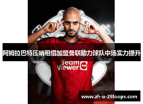 阿姆拉巴特压哨租借加盟曼联助力球队中场实力提升 阿姆拉巴特压哨租借加盟曼联助力球队中场实力提升
