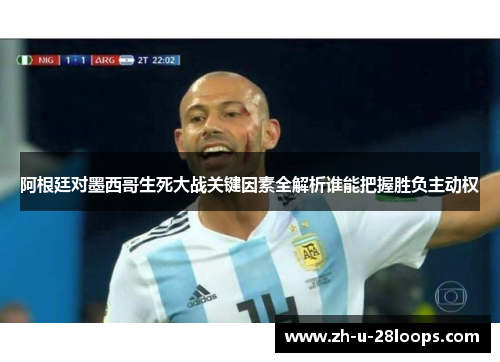 阿根廷对墨西哥生死大战关键因素全解析谁能把握胜负主动权