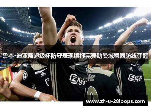 鲁本·迪亚斯超级杯防守表现堪称完美助曼城稳固防线夺冠