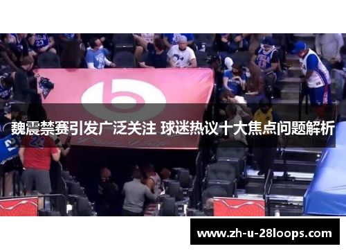 魏震禁赛引发广泛关注 球迷热议十大焦点问题解析