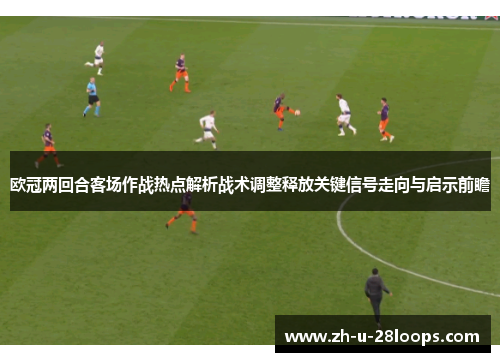 欧冠两回合客场作战热点解析战术调整释放关键信号走向与启示前瞻 欧冠两回合客场作战热点解析战术调整释放关键信号走向与启示前瞻