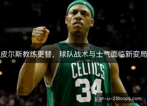 皮尔斯教练更替，球队战术与士气面临新变局