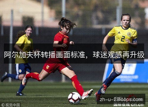 阿尔加夫杯转播画面标准,球迷观感再升级 阿尔加夫杯转播画面标准,球迷观感再升级