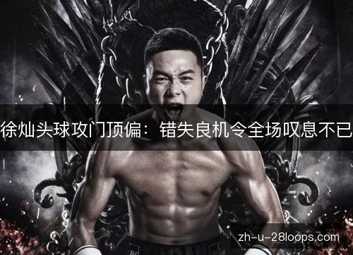 徐灿头球攻门顶偏:错失良机令全场叹息不已 徐灿头球攻门顶偏:错失良机令全场叹息不已