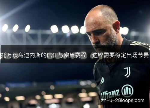 托万谈乌迪内斯的信任与密集赛程:边锋需要稳定出场节奏 托万谈乌迪内斯的信任与密集赛程:边锋需要稳定出场节奏